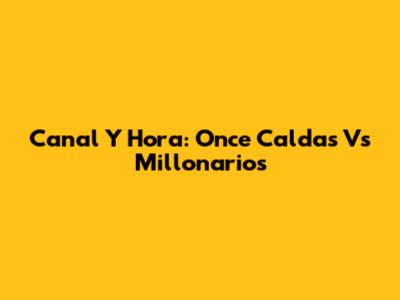 Canal Y Hora: Once Caldas Vs Millonarios