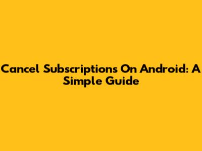 Cancel Subscriptions On Android: A Simple Guide