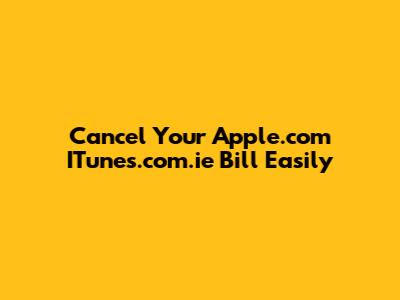 Cancel Your Apple.com ITunes.com.ie Bill Easily