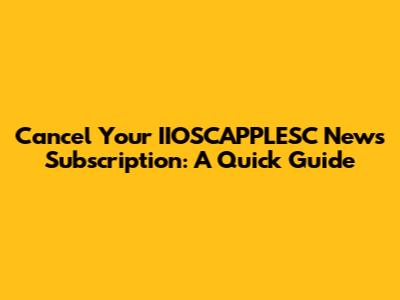 Cancel Your IIOSCAPPLESC News Subscription: A Quick Guide