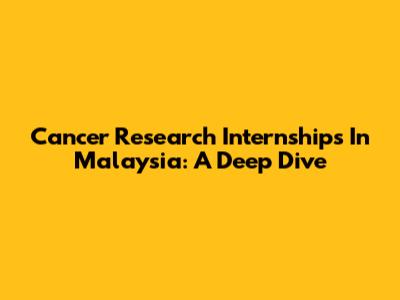 Cancer Research Internships In Malaysia: A Deep Dive