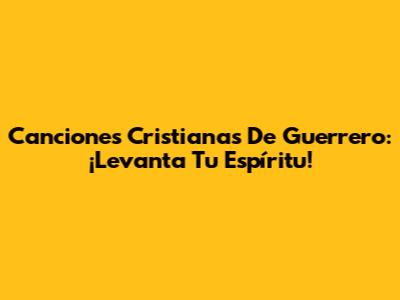 Canciones Cristianas De Guerrero: ¡Levanta Tu Espíritu!