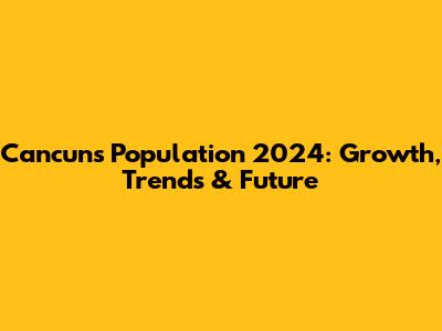 Cancun's Population 2024: Growth, Trends & Future