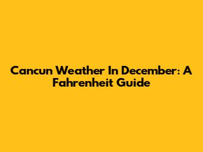 Cancun Weather In December: A Fahrenheit Guide