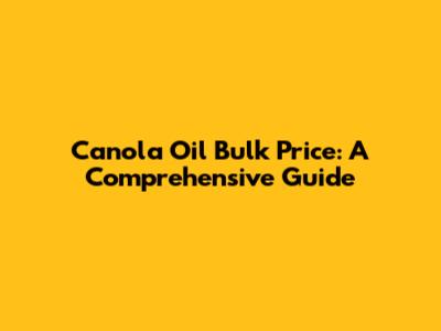 Canola Oil Bulk Price: A Comprehensive Guide