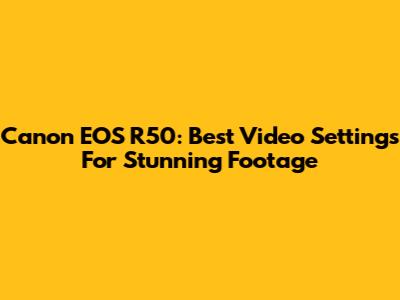 Canon EOS R50: Best Video Settings For Stunning Footage