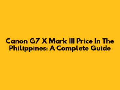 Canon G7 X Mark III Price In The Philippines: A Complete Guide