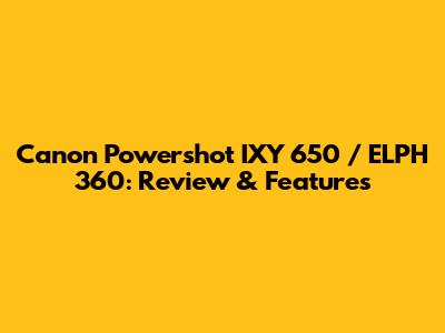 Canon Powershot IXY 650 / ELPH 360: Review & Features
