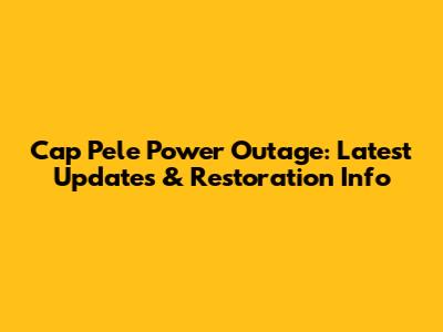 Cap Pele Power Outage: Latest Updates & Restoration Info