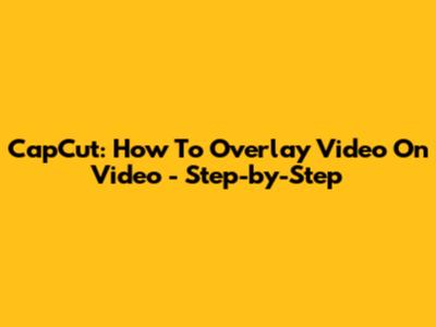 CapCut: How To Overlay Video On Video - Step-by-Step