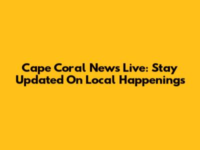 Cape Coral News Live: Stay Updated On Local Happenings