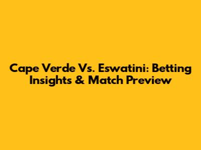 Cape Verde Vs. Eswatini: Betting Insights & Match Preview