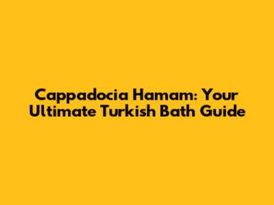 Cappadocia Hamam: Your Ultimate Turkish Bath Guide