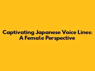 Captivating Japanese Voice Lines: A Female Perspective