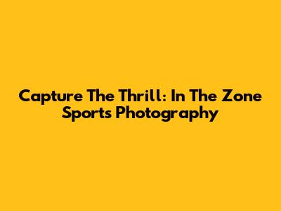 Capture The Thrill: In The Zone Sports Photography