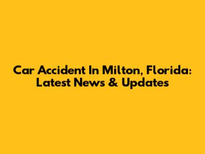 Car Accident In Milton, Florida: Latest News & Updates