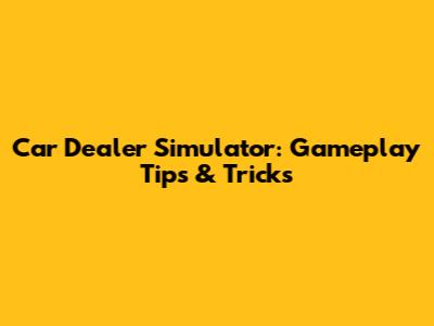 Car Dealer Simulator: Gameplay Tips & Tricks