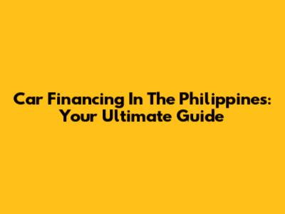 Car Financing In The Philippines: Your Ultimate Guide