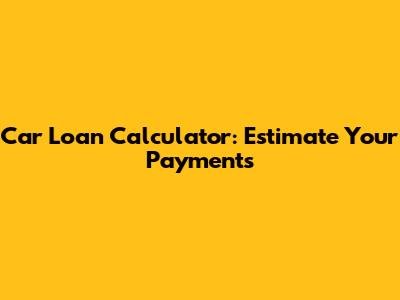 Car Loan Calculator: Estimate Your Payments