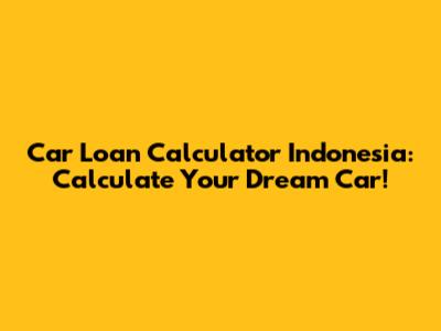 Car Loan Calculator Indonesia: Calculate Your Dream Car!