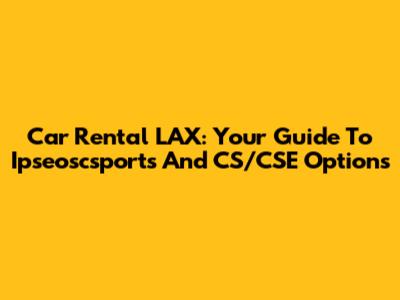 Car Rental LAX: Your Guide To Ipseoscsports And CS/CSE Options