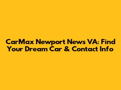 CarMax Newport News VA: Find Your Dream Car & Contact Info