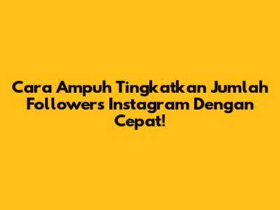 Cara Ampuh Tingkatkan Jumlah Followers Instagram Dengan Cepat!