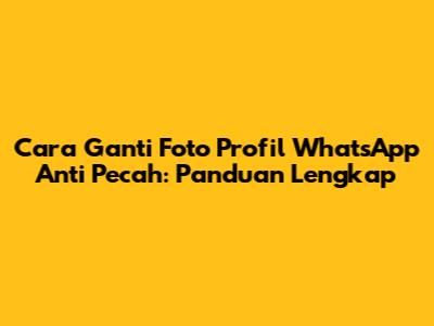 Cara Ganti Foto Profil WhatsApp Anti Pecah: Panduan Lengkap