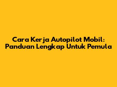 Cara Kerja Autopilot Mobil: Panduan Lengkap Untuk Pemula
