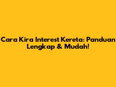 Cara Kira Interest Kereta: Panduan Lengkap & Mudah!