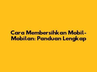 Cara Membersihkan Mobil-Mobilan: Panduan Lengkap