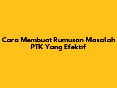 Cara Membuat Rumusan Masalah PTK Yang Efektif