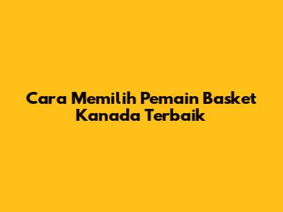 Cara Memilih Pemain Basket Kanada Terbaik