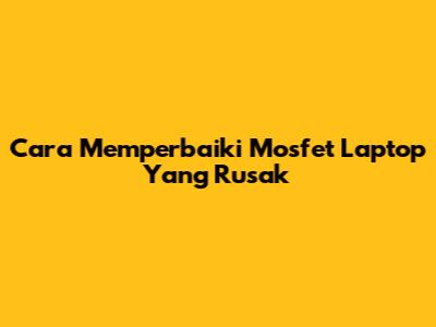Cara Memperbaiki Mosfet Laptop Yang Rusak