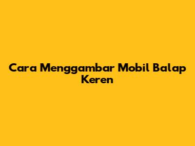 Cara Menggambar Mobil Balap Keren