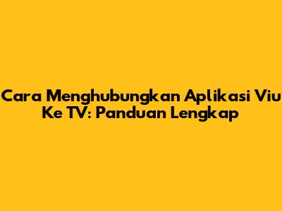 Cara Menghubungkan Aplikasi Viu Ke TV: Panduan Lengkap