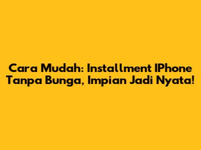 Cara Mudah: Installment IPhone Tanpa Bunga, Impian Jadi Nyata!