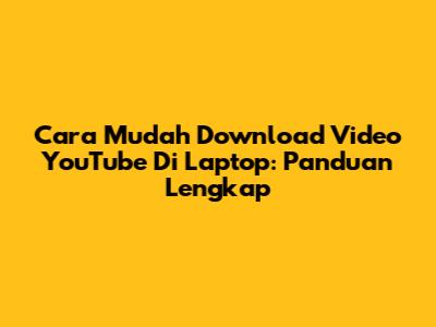 Cara Mudah Download Video YouTube Di Laptop: Panduan Lengkap