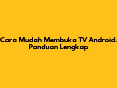Cara Mudah Membuka TV Android: Panduan Lengkap
