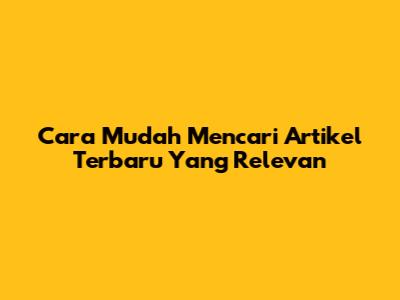 Cara Mudah Mencari Artikel Terbaru Yang Relevan