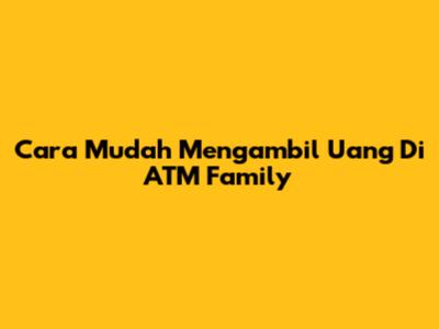 Cara Mudah Mengambil Uang Di ATM Family