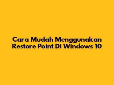 Cara Mudah Menggunakan Restore Point Di Windows 10