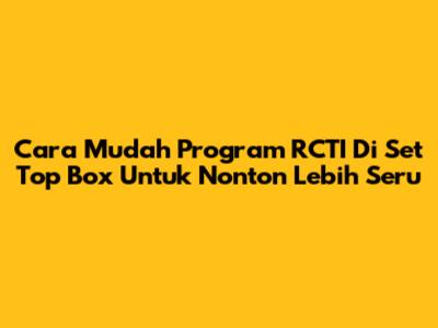 Cara Mudah Program RCTI Di Set Top Box Untuk Nonton Lebih Seru