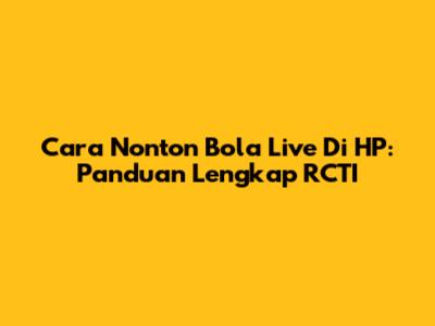 Cara Nonton Bola Live Di HP: Panduan Lengkap RCTI