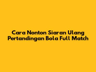 Cara Nonton Siaran Ulang Pertandingan Bola Full Match