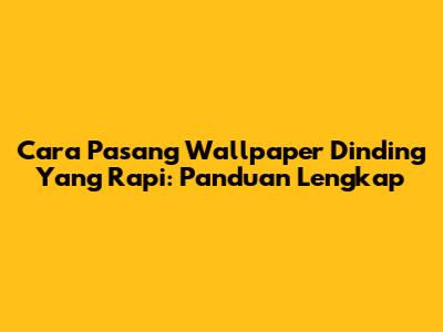 Cara Pasang Wallpaper Dinding Yang Rapi: Panduan Lengkap