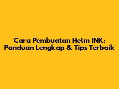 Cara Pembuatan Helm INK: Panduan Lengkap & Tips Terbaik