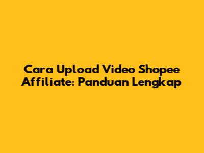 Cara Upload Video Shopee Affiliate: Panduan Lengkap