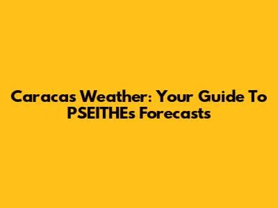 Caracas Weather: Your Guide To PSEITHE's Forecasts