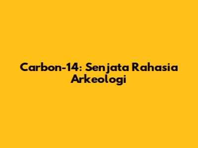 Carbon-14: Senjata Rahasia Arkeologi